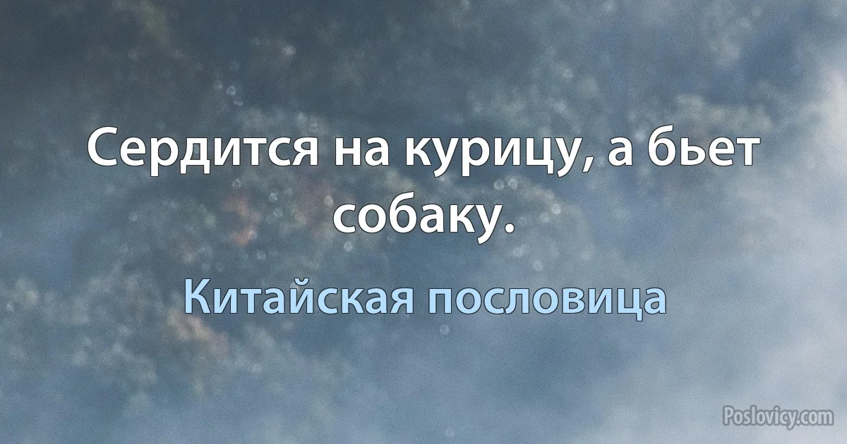 Сердится на курицу, а бьет собаку. (Китайская пословица)