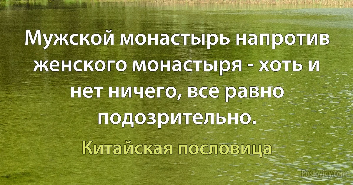 Мужской монастырь напротив женского монастыря - хоть и нет ничего, все равно подозрительно. (Китайская пословица)