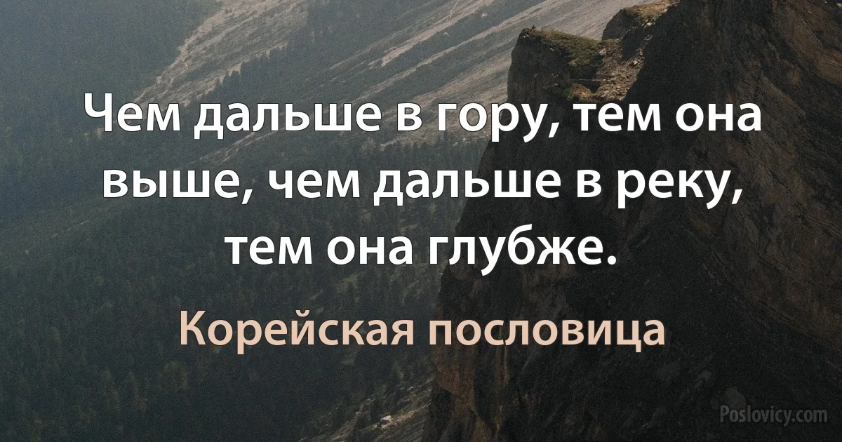 Чем дальше в гору, тем она выше, чем дальше в реку, тем она глубже. (Корейская пословица)