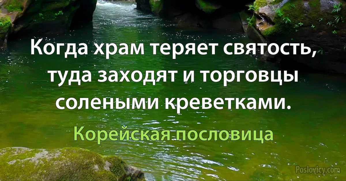 Когда храм теряет святость, туда заходят и торговцы солеными креветками. (Корейская пословица)