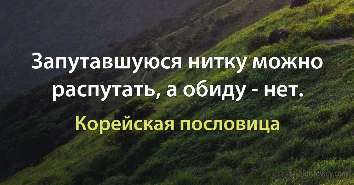 Запутавшуюся нитку можно распутать, а обиду - нет. (Корейская пословица)