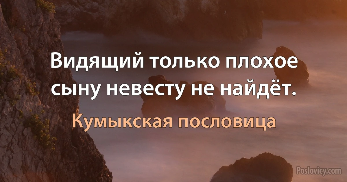 Видящий только плохое сыну невесту не найдёт. (Кумыкская пословица)