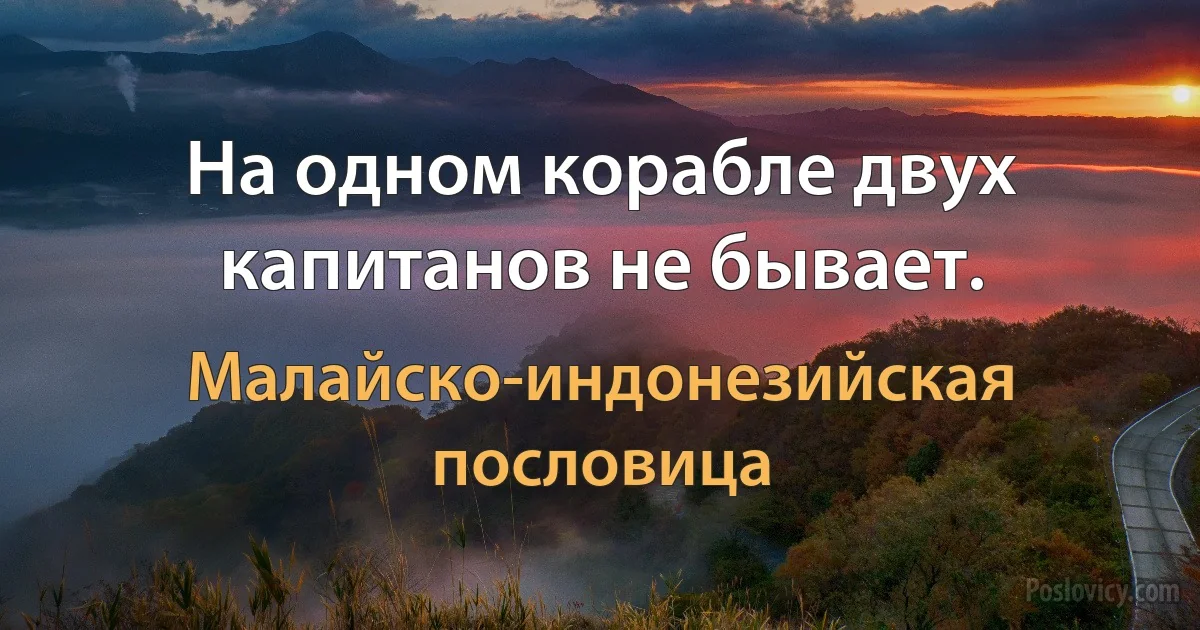 На одном корабле двух капитанов не бывает. (Малайско-индонезийская пословица)