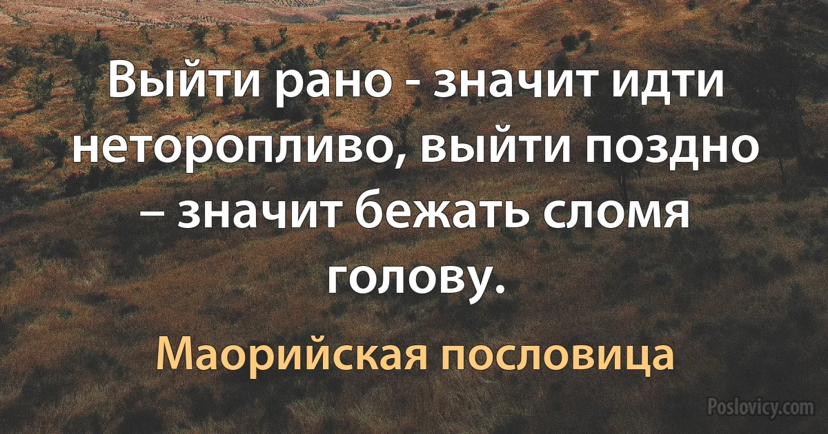 Выйти рано - значит идти неторопливо, выйти поздно – значит бежать сломя голову. (Маорийская пословица)