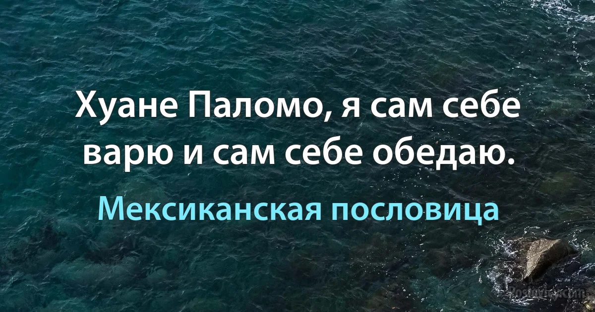 Хуане Паломо, я сам себе варю и сам себе обедаю. (Мексиканская пословица)