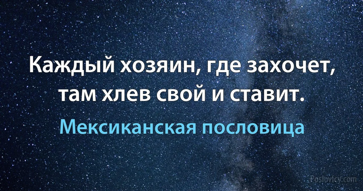 Каждый хозяин, где захочет, там хлев свой и ставит. (Мексиканская пословица)