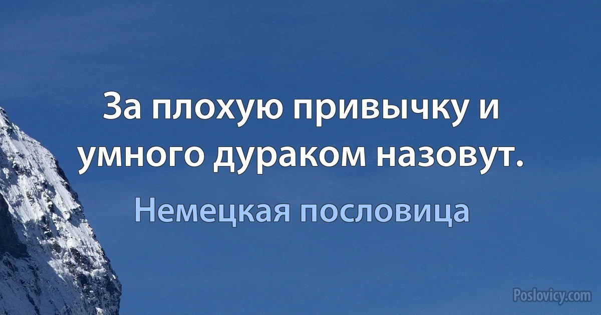 За плохую привычку и умного дураком назовут. (Немецкая пословица)