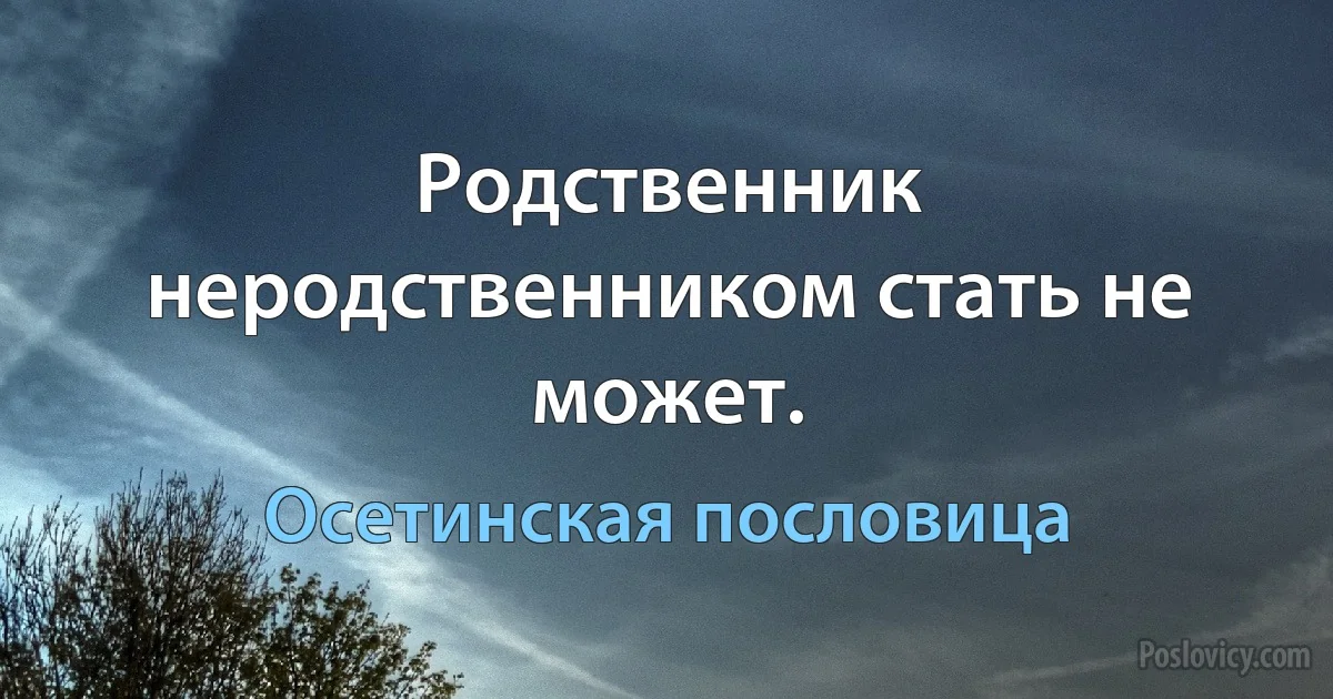 Родственник неродственником стать не может. (Осетинская пословица)