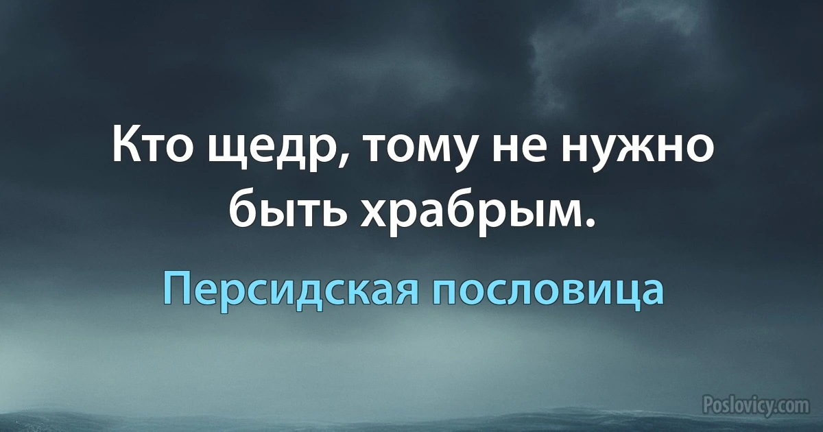 Кто щедр, тому не нужно быть храбрым. (Персидская пословица)