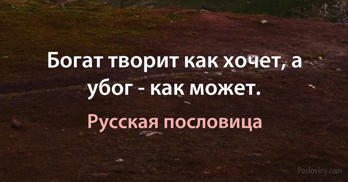 Богат творит как хочет, а убог - как может. (Русская пословица)