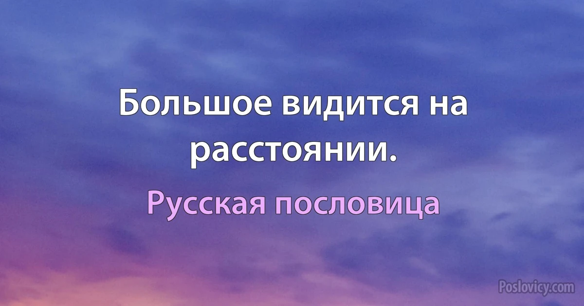 Большое видится на расстоянии. (Русская пословица)