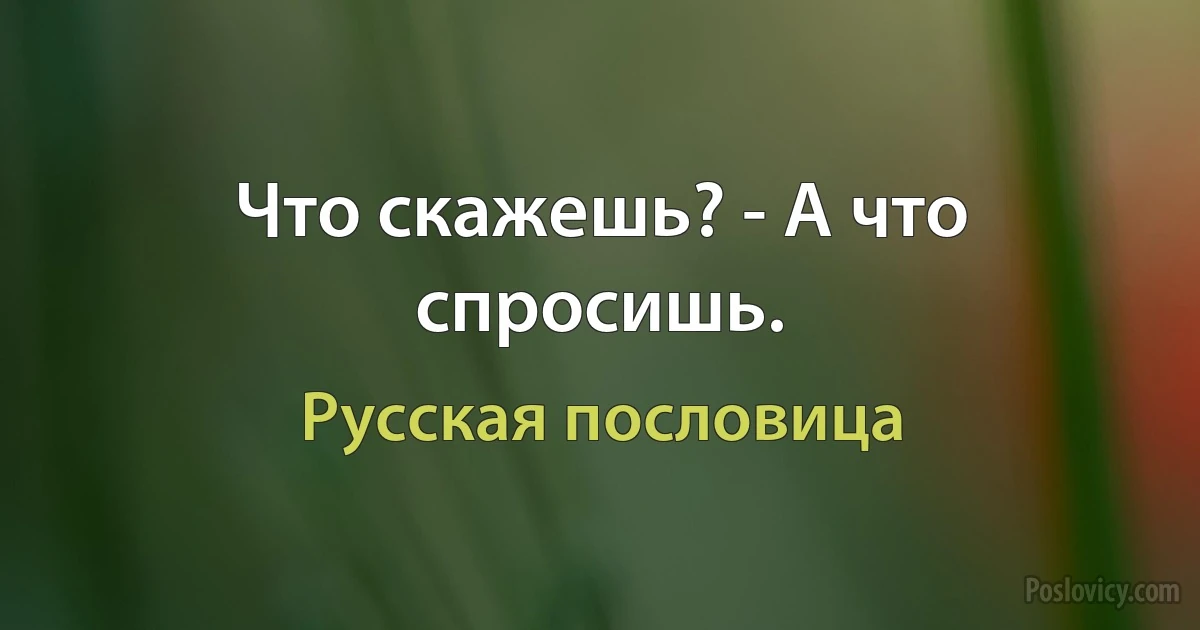 Что скажешь? - А что спросишь. (Русская пословица)