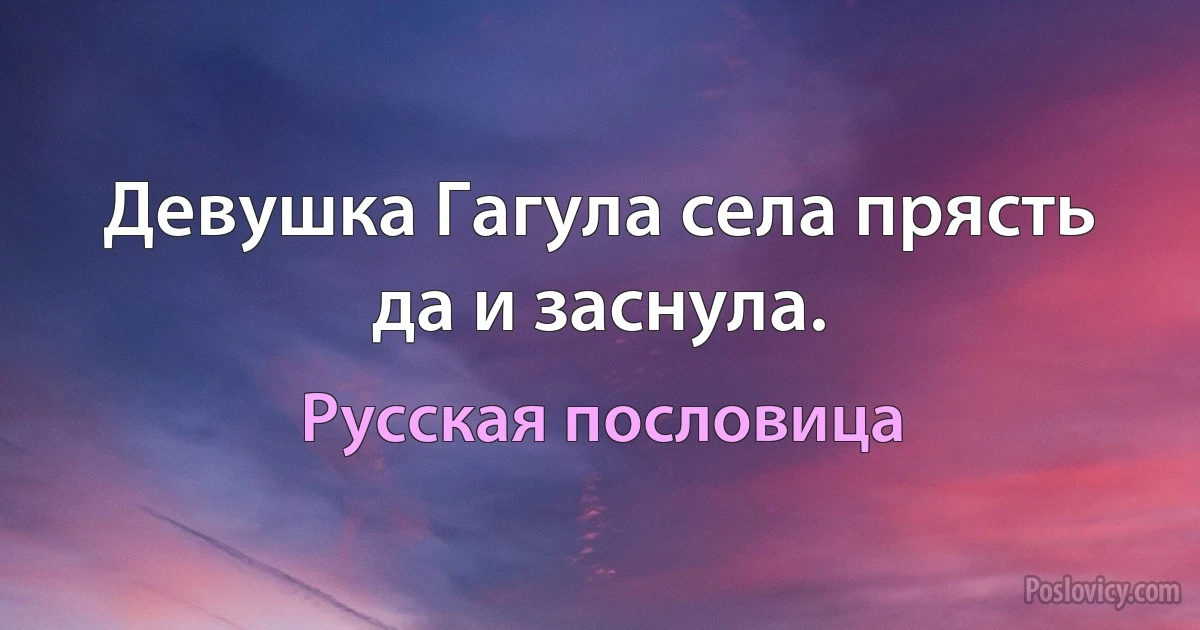 Девушка Гагула села прясть да и заснула. (Русская пословица)