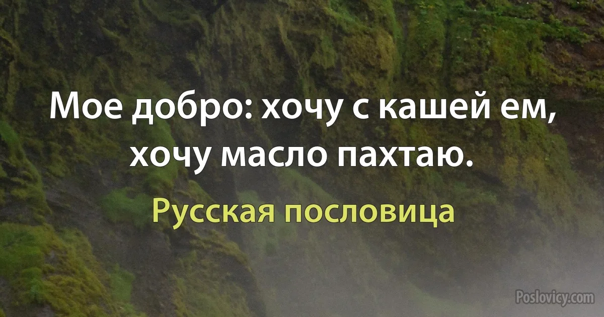 Мое добро: хочу с кашей ем, хочу масло пахтаю. (Русская пословица)