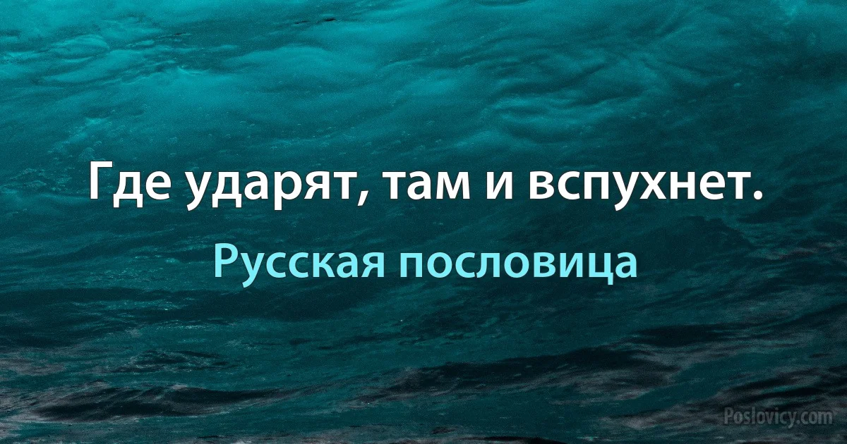 Где ударят, там и вспухнет. (Русская пословица)