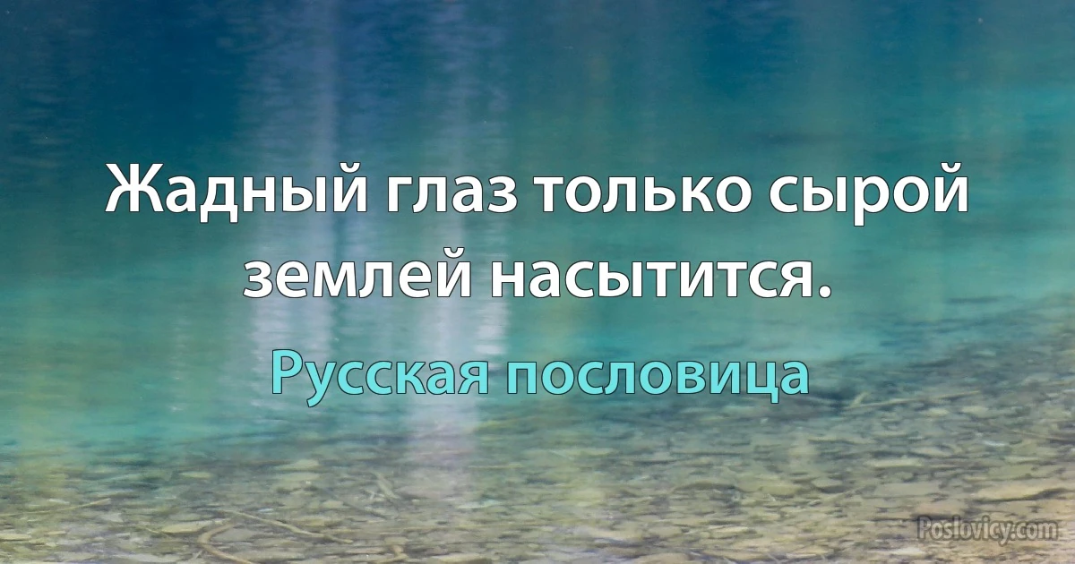 Жадный глаз только сырой землей насытится. (Русская пословица)