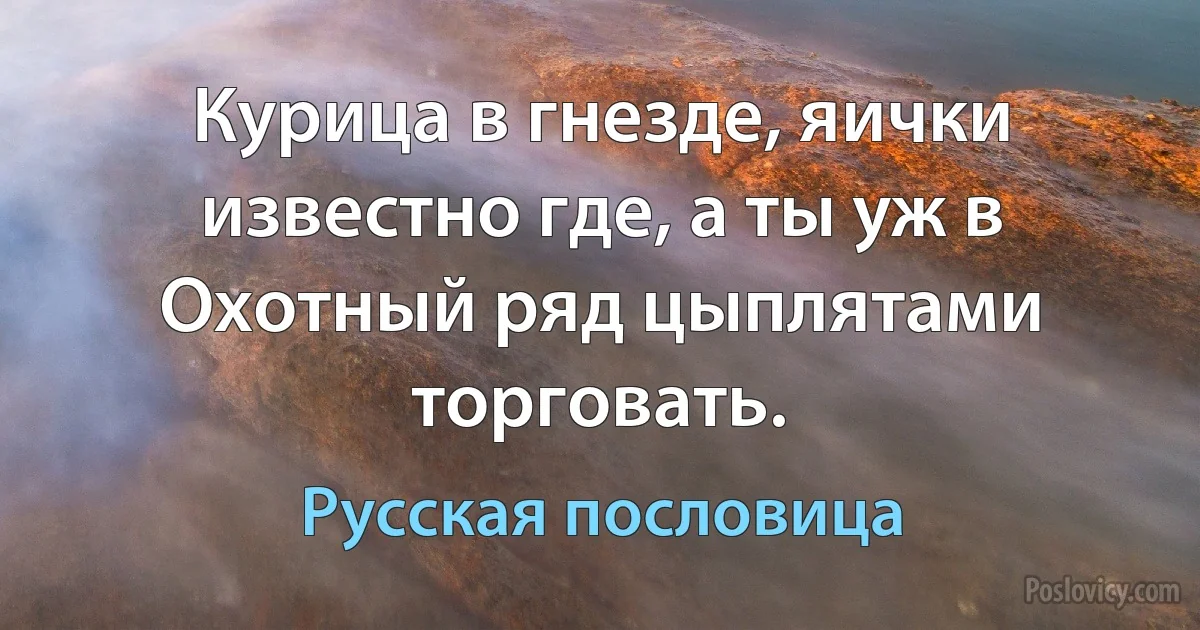 Курица в гнезде, яички известно где, а ты уж в Охотный ряд цыплятами торговать. (Русская пословица)