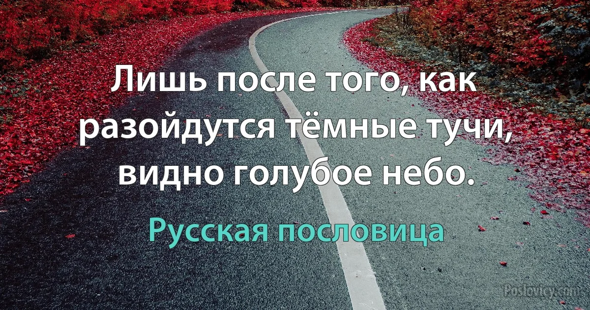 Лишь после того, как разойдутся тёмные тучи, видно голубое небо. (Русская пословица)