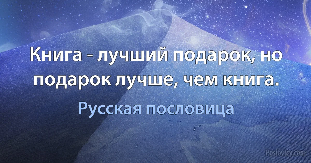 Книга - лучший подарок, но подарок лучше, чем книга. (Русская пословица)