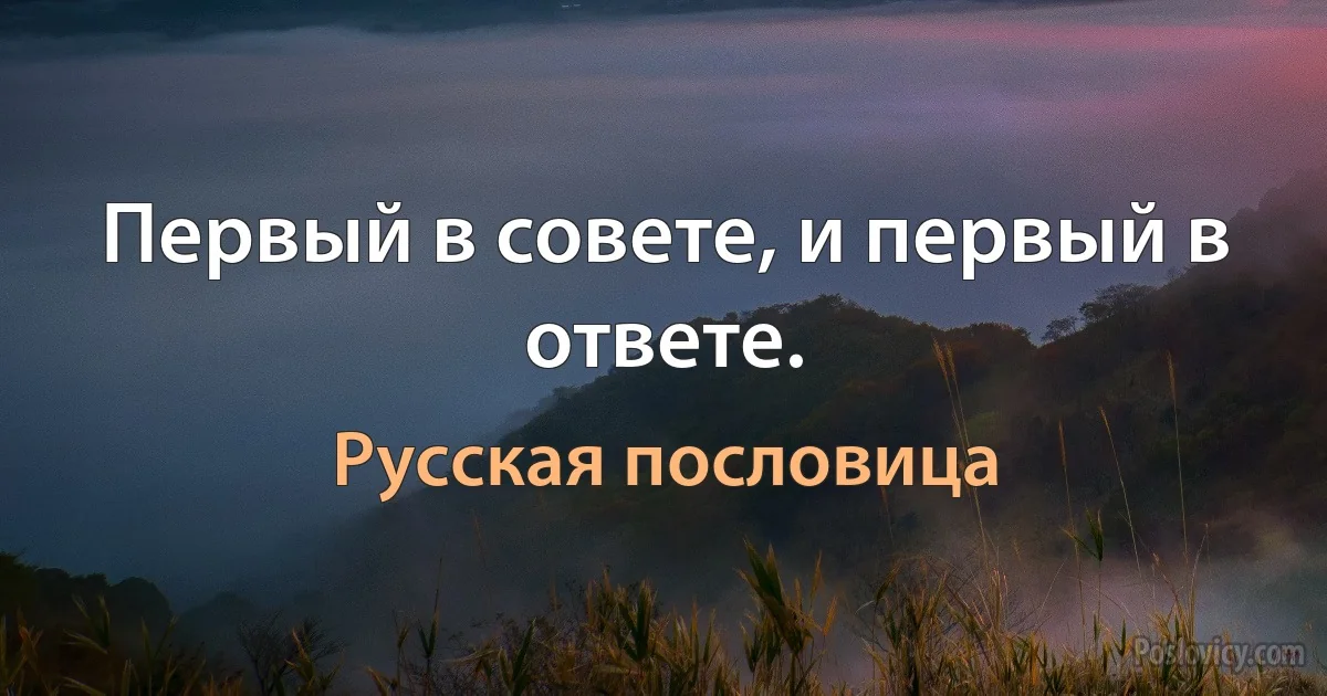 Первый в совете, и первый в ответе. (Русская пословица)