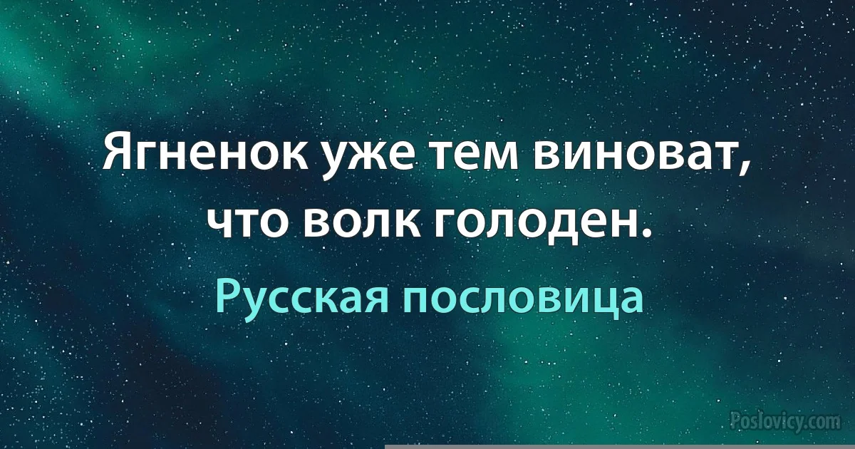 Ягненок уже тем виноват, что волк голоден. (Русская пословица)