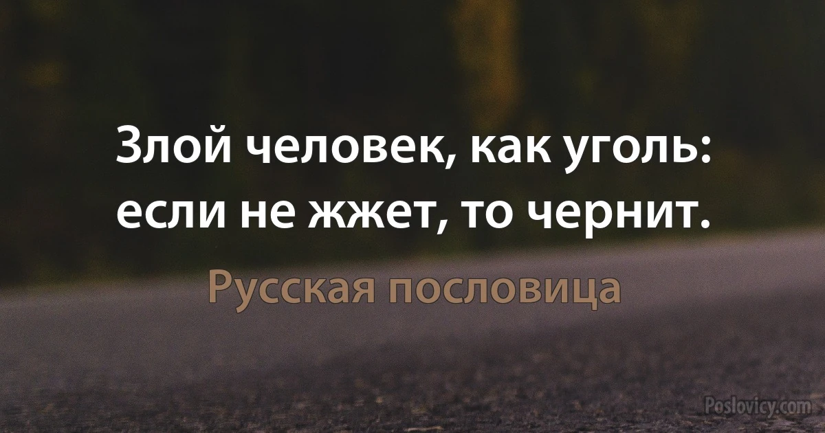 Злой человек, как уголь: если не жжет, то чернит. (Русская пословица)