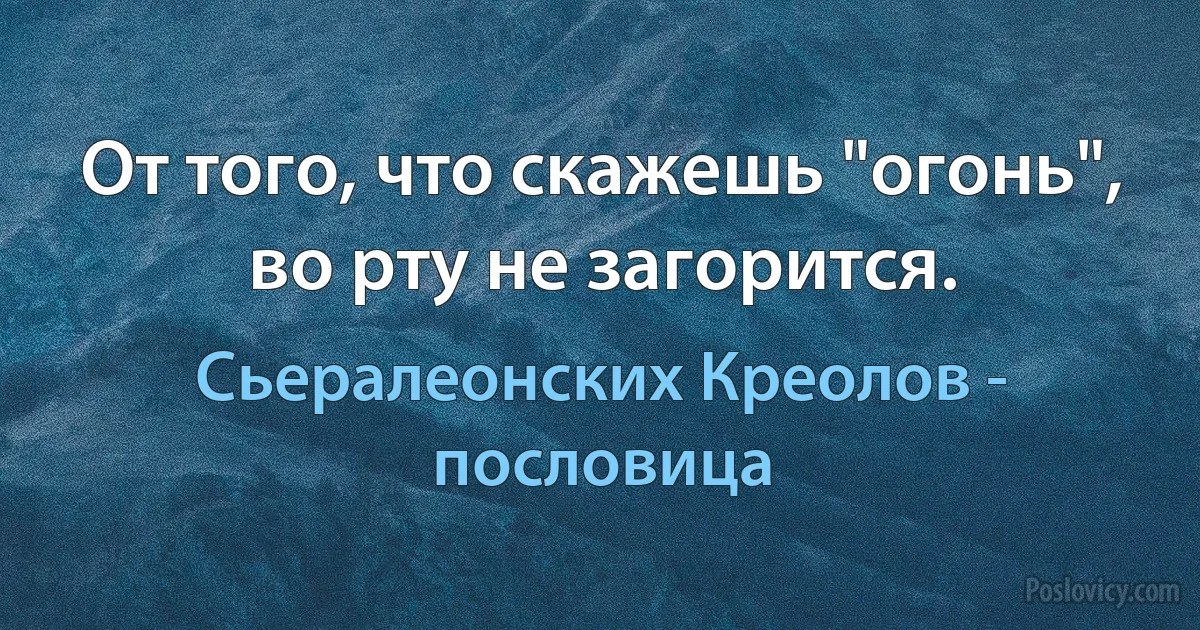 От того, что скажешь "огонь", во рту не загорится. (Сьералеонских Креолов - пословица)