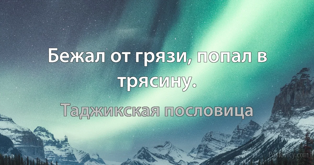 Бежал от грязи, попал в трясину. (Таджикская пословица)