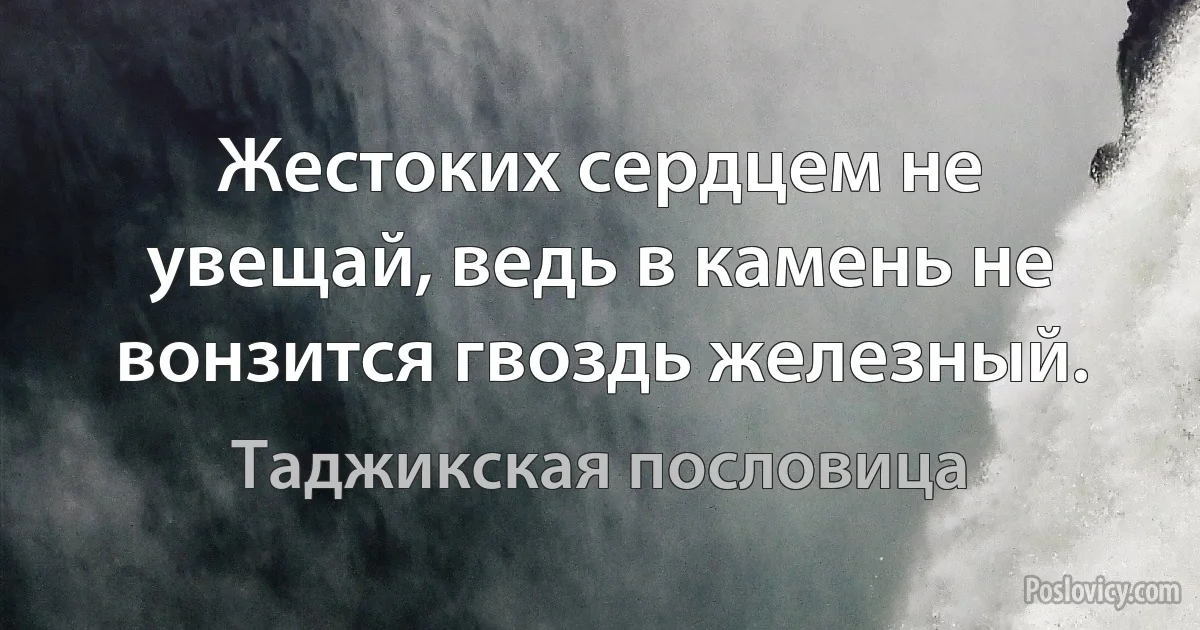 Жестоких сердцем не увещай, ведь в камень не вонзится гвоздь железный. (Таджикская пословица)