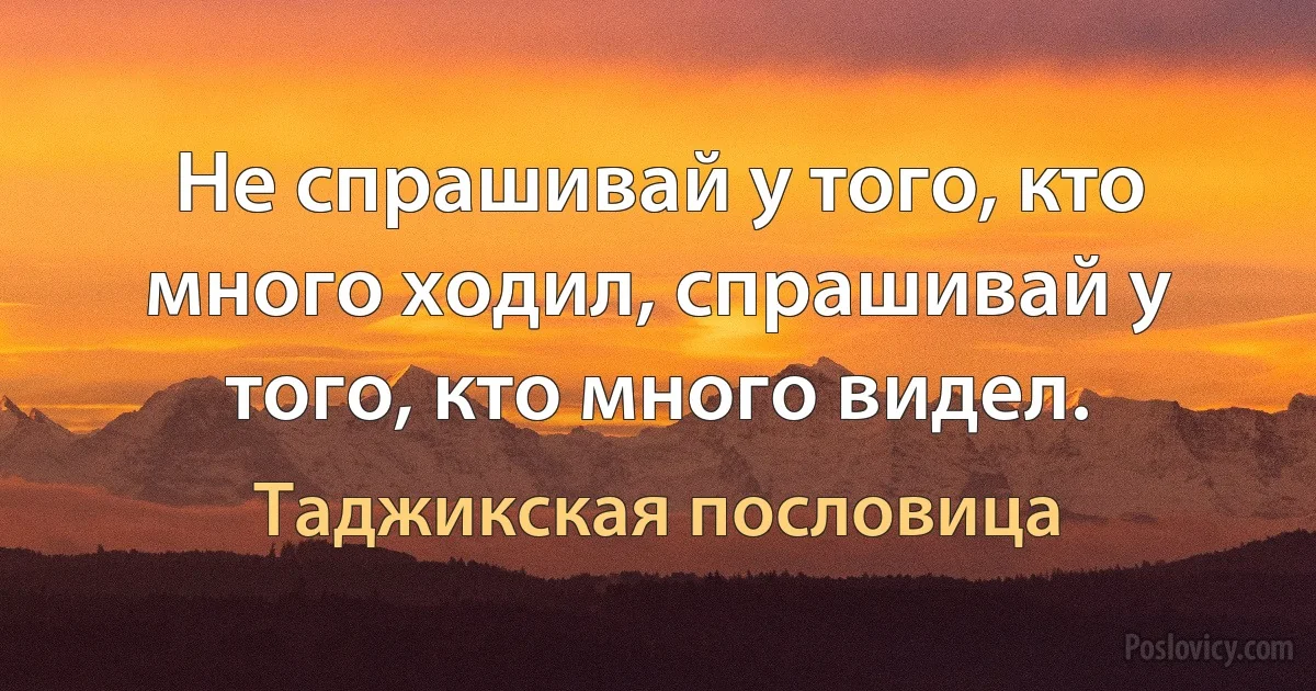 Не спрашивай у того, кто много ходил, спрашивай у того, кто много видел. (Таджикская пословица)