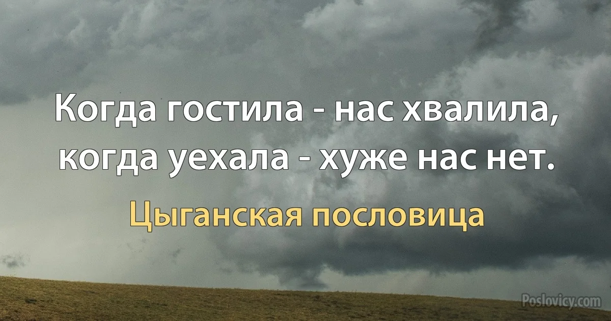 Когда гостила - нас хвалила, когда уехала - хуже нас нет. (Цыганская пословица)