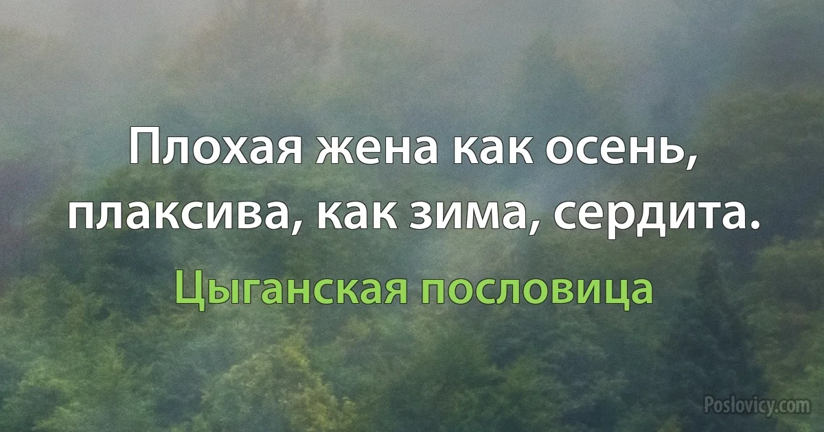 Плохая жена как осень, плаксива, как зима, сердита. (Цыганская пословица)