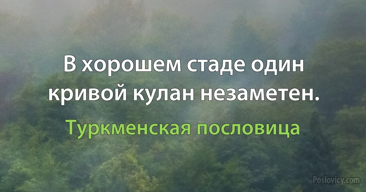 В хорошем стаде один кривой кулан незаметен. (Туркменская пословица)