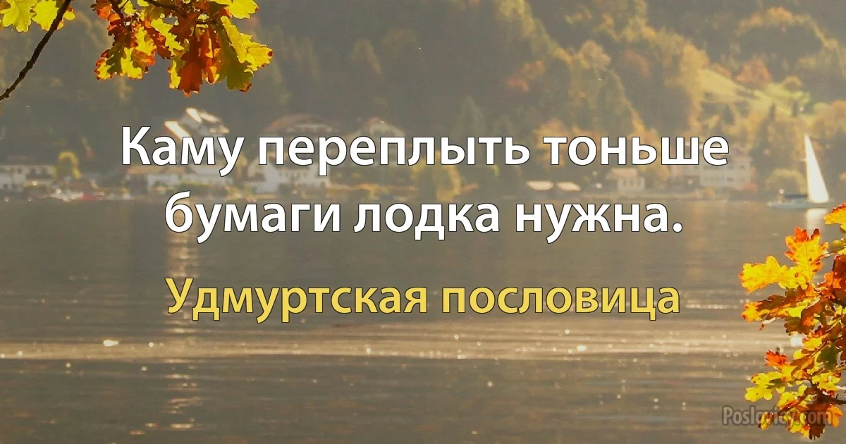 Каму переплыть тоньше бумаги лодка нужна. (Удмуртская пословица)