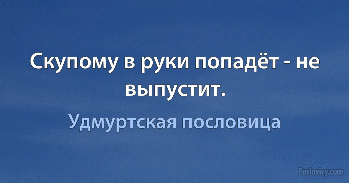 Скупому в руки попадёт - не выпустит. (Удмуртская пословица)