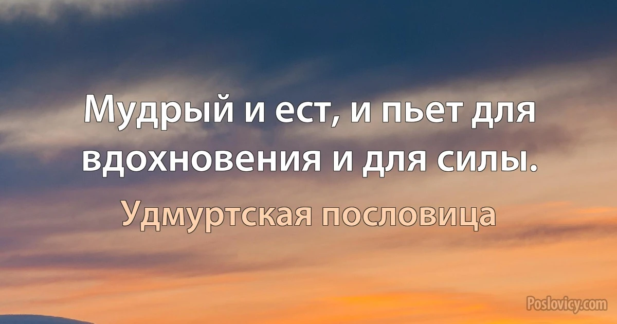 Мудрый и ест, и пьет для вдохновения и для силы. (Удмуртская пословица)