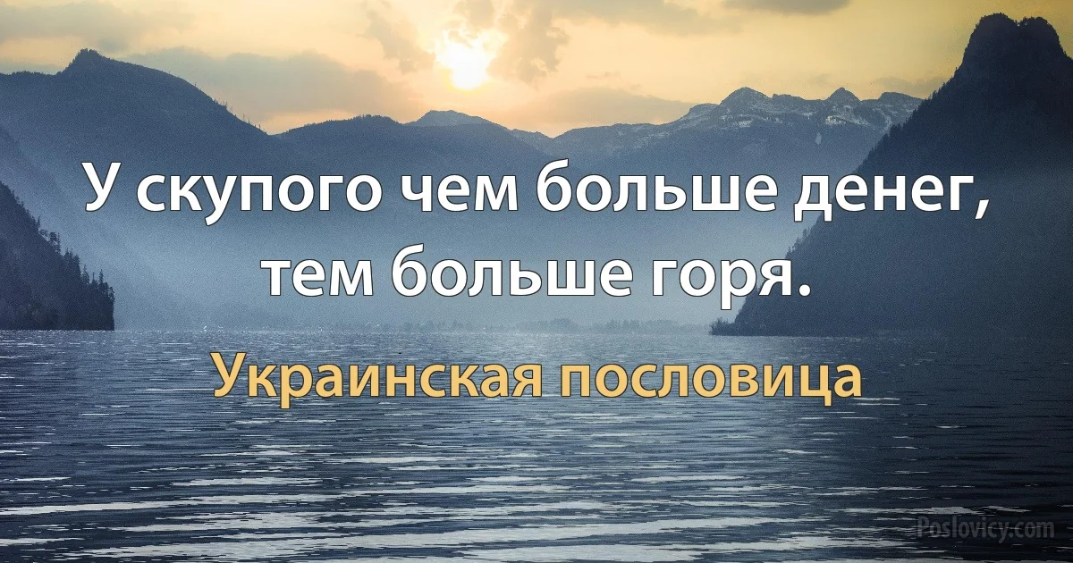 У скупого чем больше денег, тем больше горя. (Украинская пословица)