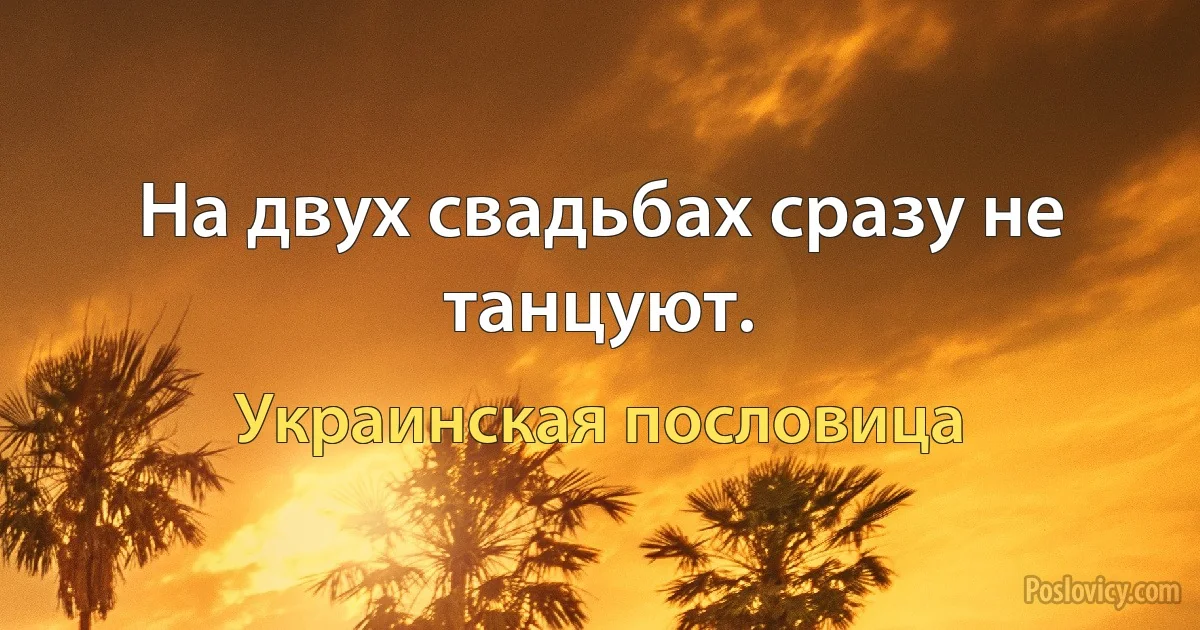 На двух свадьбах сразу не танцуют. (Украинская пословица)