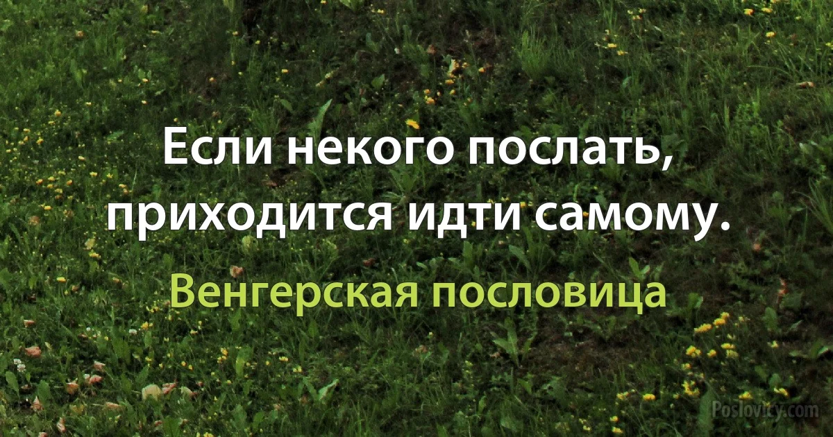 Если некого послать, приходится идти самому. (Венгерская пословица)