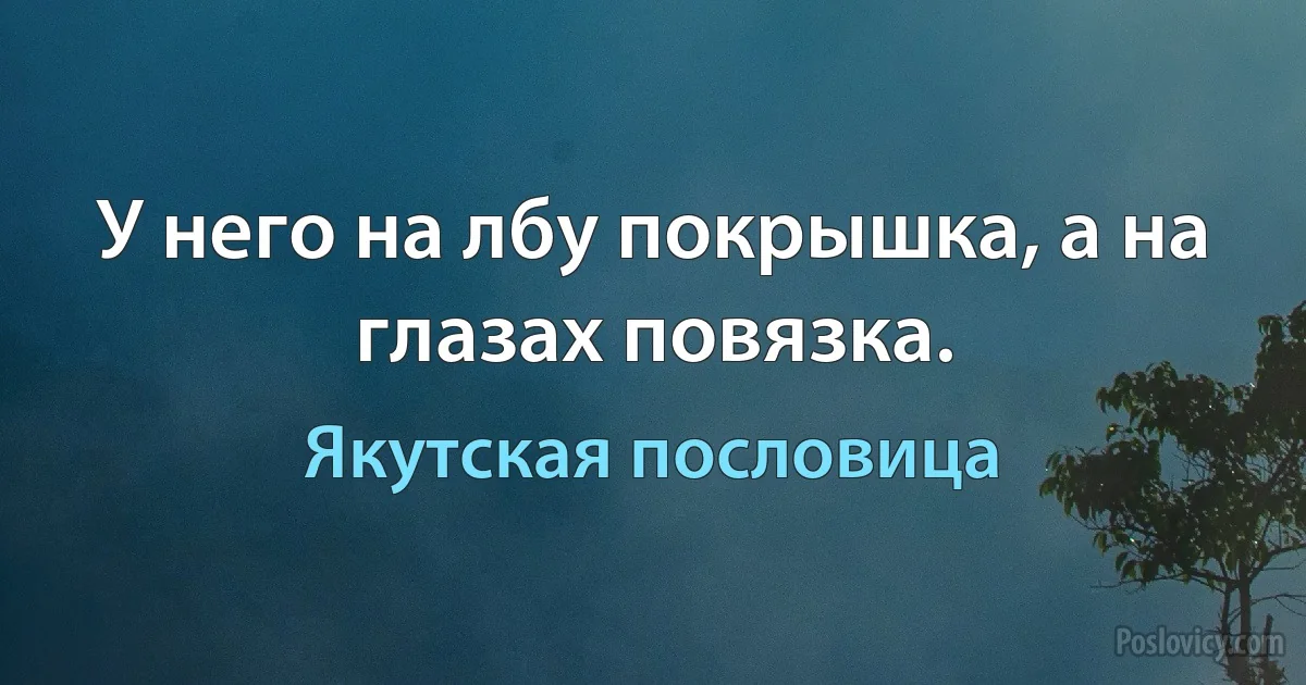 У него на лбу покрышка, а на глазах повязка. (Якутская пословица)