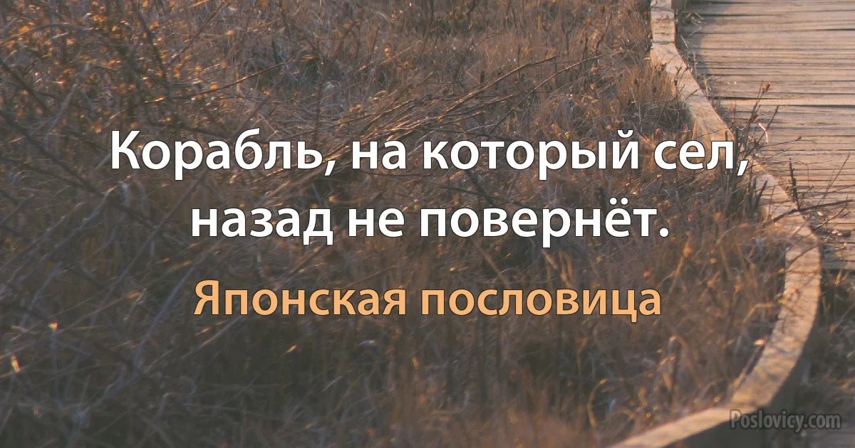 Корабль, на который сел, назад не повернёт. (Японская пословица)