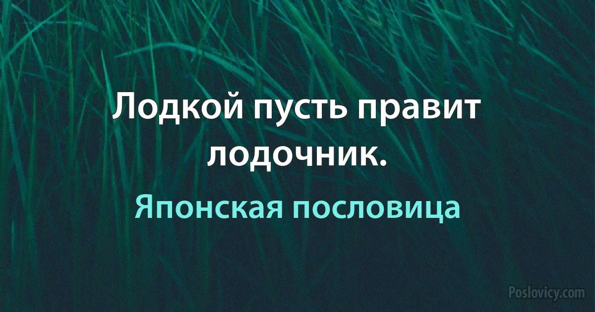 Лодкой пусть правит лодочник. (Японская пословица)