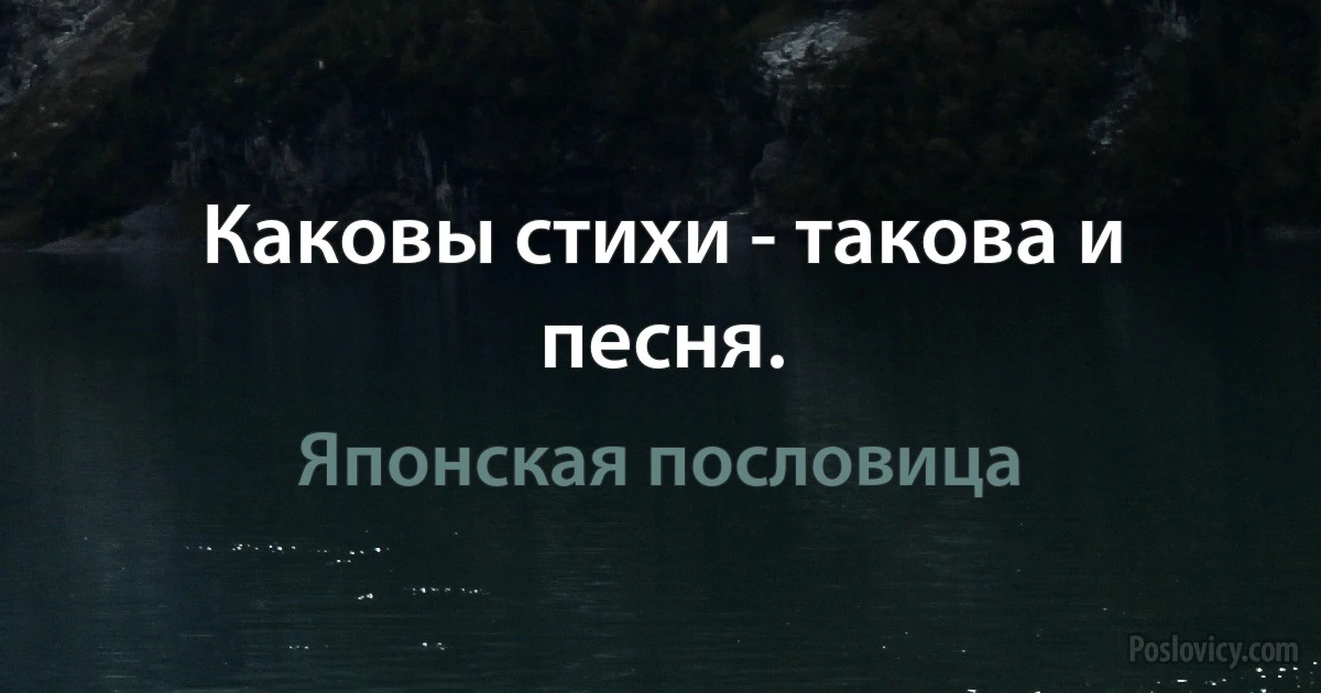 Каковы стихи - такова и песня. (Японская пословица)