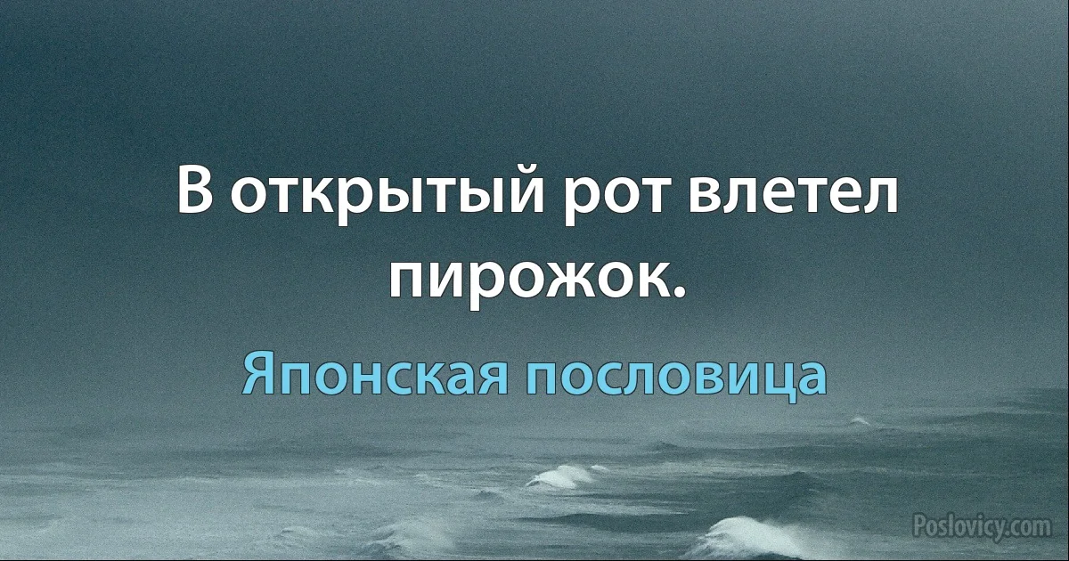 В открытый рот влетел пирожок. (Японская пословица)