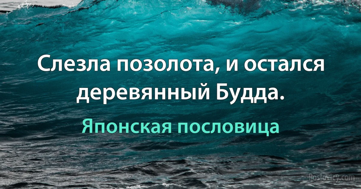 Слезла позолота, и остался деревянный Будда. (Японская пословица)