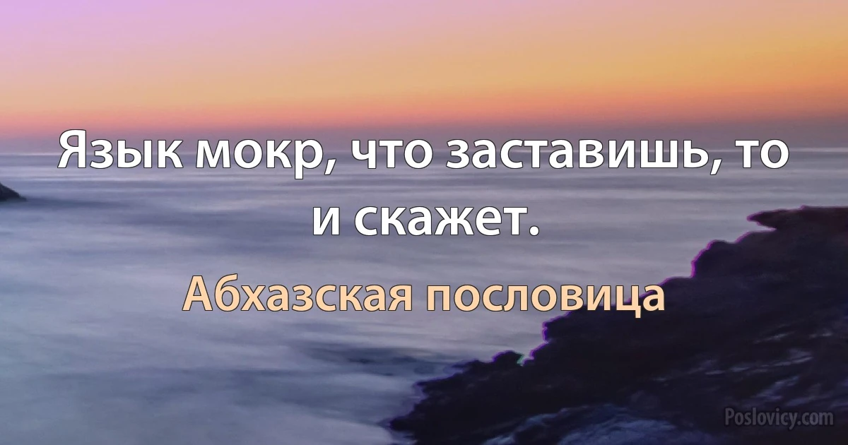 Язык мокр, что заставишь, то и скажет. (Абхазская пословица)