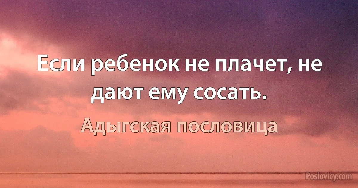 Если ребенок не плачет, не дают ему сосать. (Адыгская пословица)