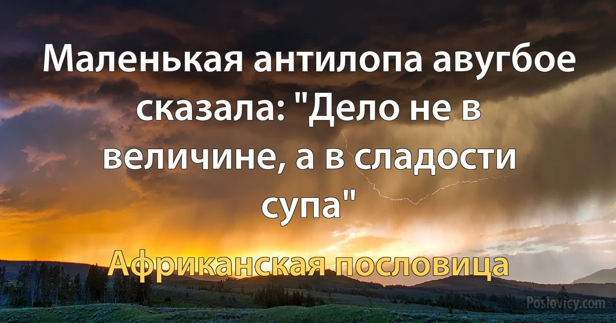 Маленькая антилопа авугбое сказала: "Дело не в величине, а в сладости супа" (Африканская пословица)