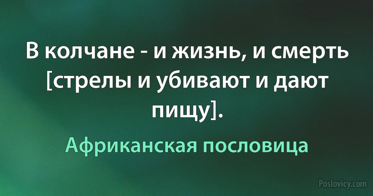 В колчане - и жизнь, и смерть [стрелы и убивают и дают пищу]. (Африканская пословица)