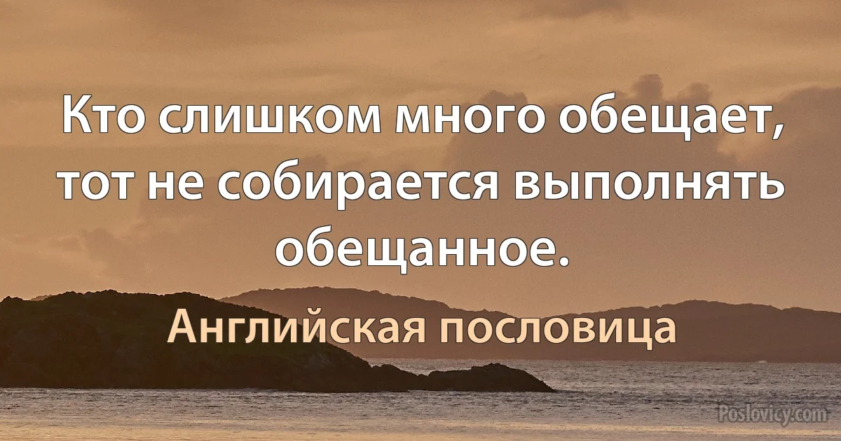 Кто слишком много обещает, тот не собирается выполнять обещанное. (Английская пословица)